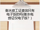 衡水焊工证查询只有电子版的吗(衡水电焊证仅电子版？)