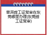 普洱焊工证复审在东莞哪里办理(东莞焊工证复审)