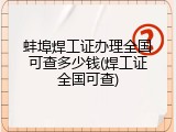 蚌埠焊工证办理全国可查多少钱(焊工证全国可查)