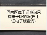 巴南区焊工证查询只有电子版的吗(焊工证电子版查询)