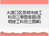 大渡口区昆明市焊工科目三看图答题(昆明焊工科目三图解)