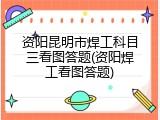 资阳昆明市焊工科目三看图答题(资阳焊工看图答题)