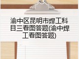 渝中区昆明市焊工科目三看图答题(渝中焊工看图答题)