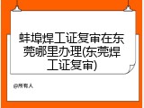 蚌埠焊工证复审在东莞哪里办理(东莞焊工证复审)