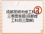 成都昆明市焊工科目三看图答题(成都焊工科目三图解)