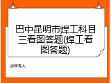 巴中昆明市焊工科目三看图答题(焊工看图答题)