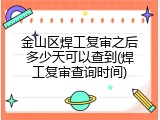 金山区焊工复审之后多少天可以查到(焊工复审查询时间)