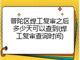 普陀区焊工复审之后多少天可以查到(焊工复审查询时间)