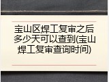 宝山区焊工复审之后多少天可以查到(宝山焊工复审查询时间)
