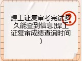 焊工证复审考完试多久能查到信息(焊工证复审成绩查询时间)