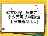 静安区焊工复审之后多少天可以查到(焊工复审查询几天)