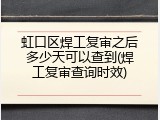 虹口区焊工复审之后多少天可以查到(焊工复审查询时效)