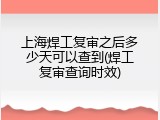 上海焊工复审之后多少天可以查到(焊工复审查询时效)