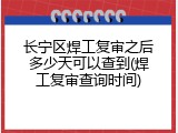 长宁区焊工复审之后多少天可以查到(焊工复审查询时间)