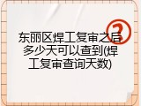 东丽区焊工复审之后多少天可以查到(焊工复审查询天数)