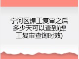 宁河区焊工复审之后多少天可以查到(焊工复审查询时效)