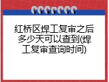 红桥区焊工复审之后多少天可以查到(焊工复审查询时间)