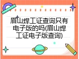 眉山焊工证查询只有电子版的吗(眉山焊工证电子版查询)