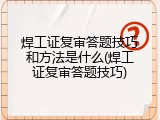 焊工证复审答题技巧和方法是什么(焊工证复审答题技巧)