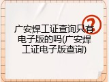广安焊工证查询只有电子版的吗(广安焊工证电子版查询)