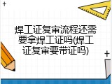 焊工证复审流程还需要拿焊工证吗(焊工证复审要带证吗)