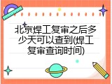 北京焊工复审之后多少天可以查到(焊工复审查询时间)