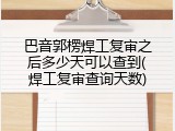 巴音郭楞焊工复审之后多少天可以查到(焊工复审查询天数)