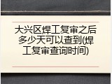 大兴区焊工复审之后多少天可以查到(焊工复审查询时间)