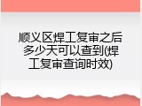 顺义区焊工复审之后多少天可以查到(焊工复审查询时效)
