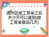通州区焊工复审之后多少天可以查到(焊工复审查询几天)