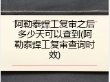 阿勒泰焊工复审之后多少天可以查到(阿勒泰焊工复审查询时效)
