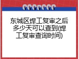 东城区焊工复审之后多少天可以查到(焊工复审查询时间)