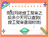 克拉玛依焊工复审之后多少天可以查到(焊工复审查询时效)