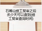 石嘴山焊工复审之后多少天可以查到(焊工复审查询时间)