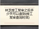 林芝焊工复审之后多少天可以查到(焊工复审查询时效)