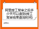 阿里焊工复审之后多少天可以查到(焊工复审结果查询时间)