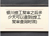 银川焊工复审之后多少天可以查到(焊工复审查询时效)