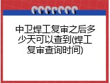 中卫焊工复审之后多少天可以查到(焊工复审查询时间)