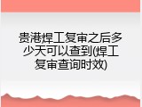 贵港焊工复审之后多少天可以查到(焊工复审查询时效)