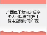 广西焊工复审之后多少天可以查到(焊工复审查询时间广西)