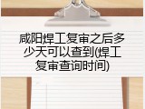 咸阳焊工复审之后多少天可以查到(焊工复审查询时间)