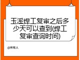玉溪焊工复审之后多少天可以查到(焊工复审查询时间)