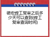 德宏焊工复审之后多少天可以查到(焊工复审查询时间)