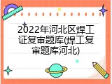 2022年河北区焊工证复审题库(焊工复审题库河北)