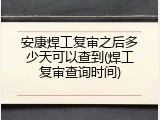 安康焊工复审之后多少天可以查到(焊工复审查询时间)