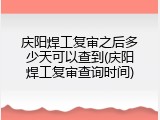 庆阳焊工复审之后多少天可以查到(庆阳焊工复审查询时间)