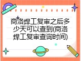 商洛焊工复审之后多少天可以查到(商洛焊工复审查询时间)