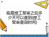 临夏焊工复审之后多少天可以查到(焊工复审查询时间)
