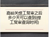 嘉峪关焊工复审之后多少天可以查到(焊工复审查询时间)