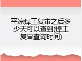 平凉焊工复审之后多少天可以查到(焊工复审查询时间)